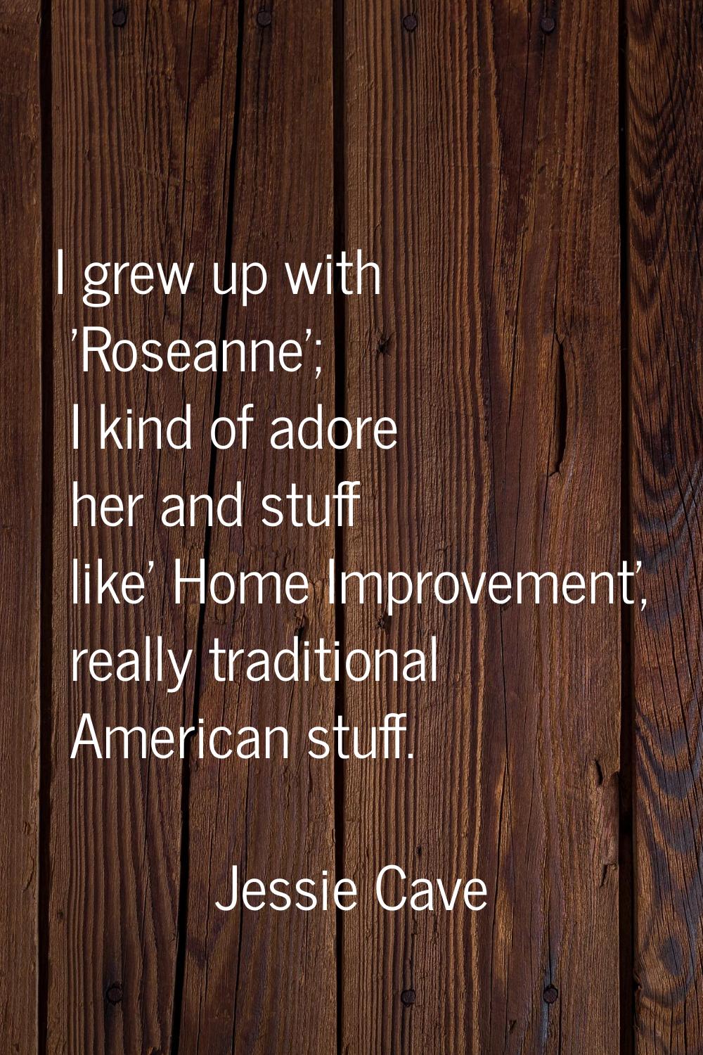 I grew up with 'Roseanne'; I kind of adore her and stuff like' Home Improvement', really traditiona