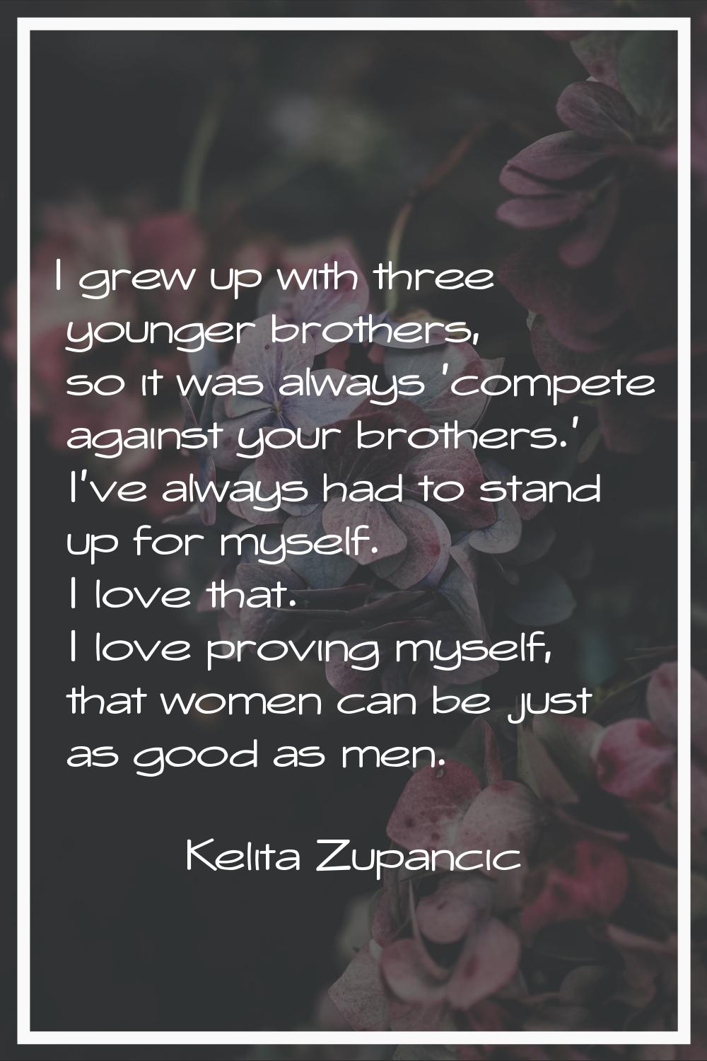 I grew up with three younger brothers, so it was always 'compete against your brothers.' I've alway