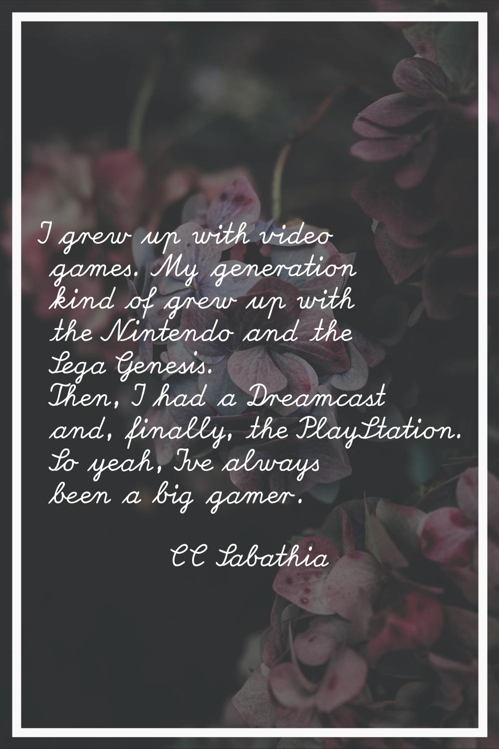 I grew up with video games. My generation kind of grew up with the Nintendo and the Sega Genesis. T