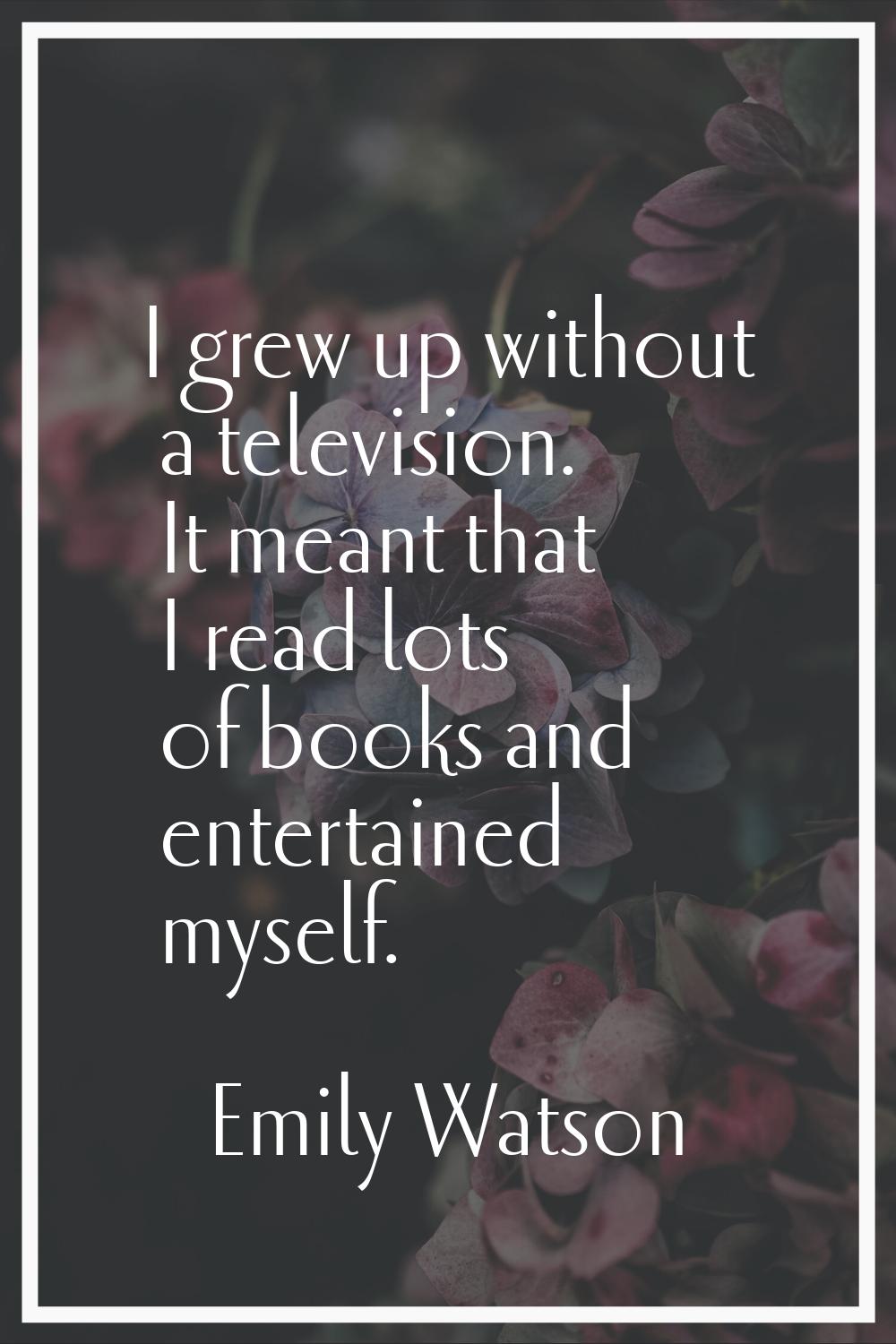 I grew up without a television. It meant that I read lots of books and entertained myself.
