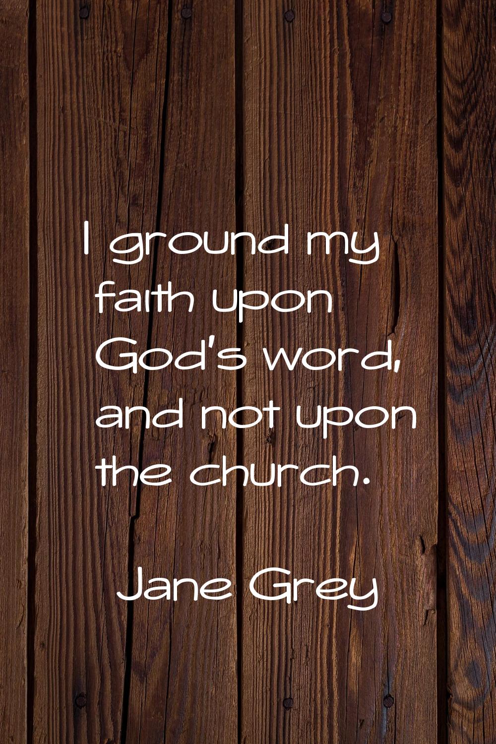 I ground my faith upon God's word, and not upon the church.