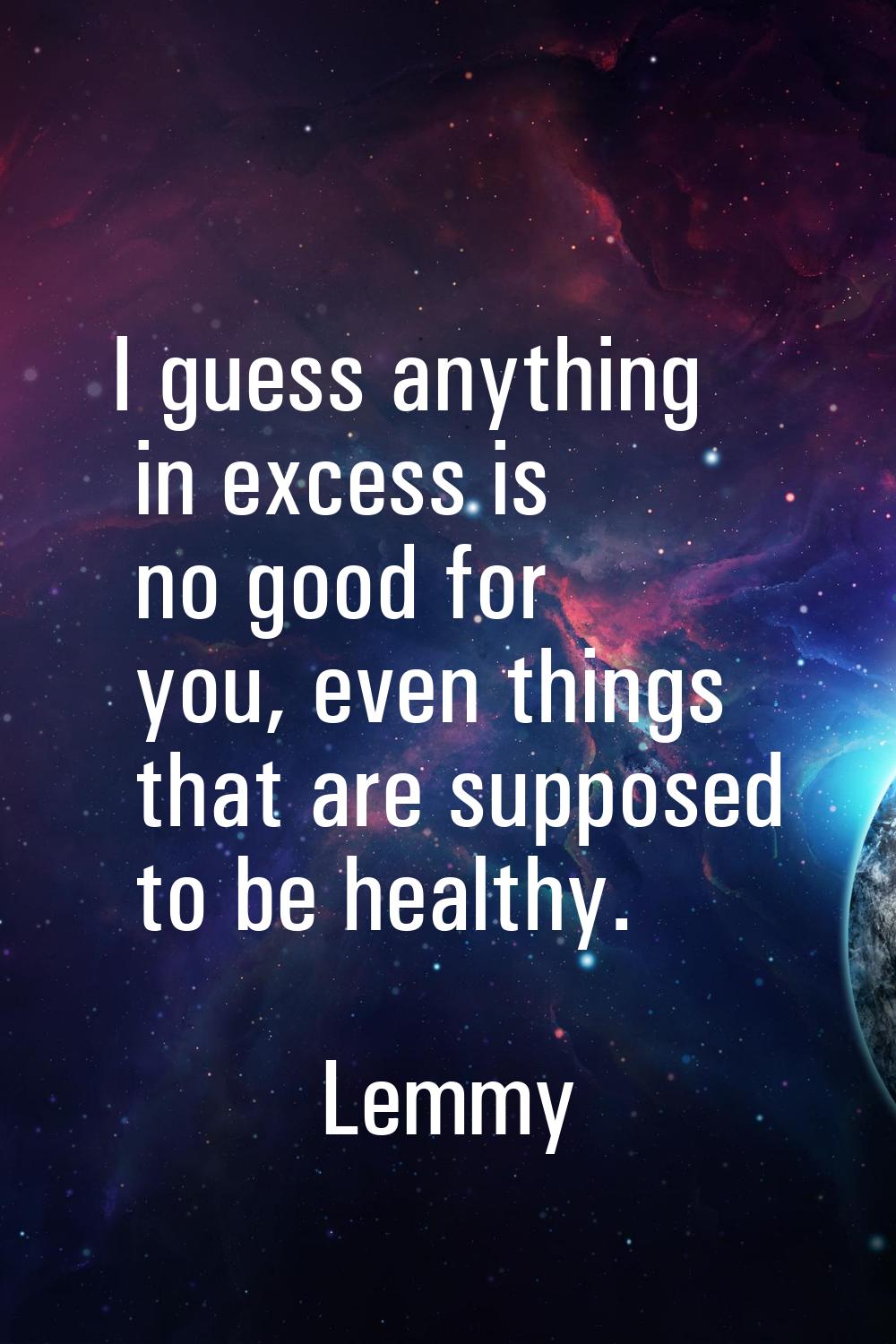 I guess anything in excess is no good for you, even things that are supposed to be healthy.