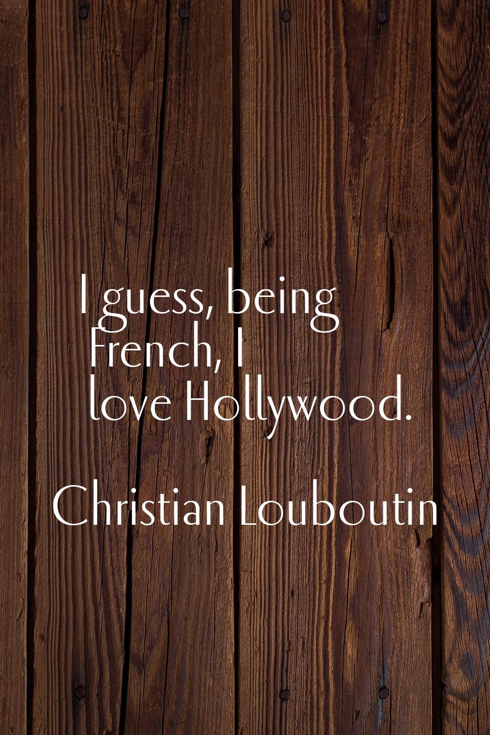 I guess, being French, I love Hollywood.