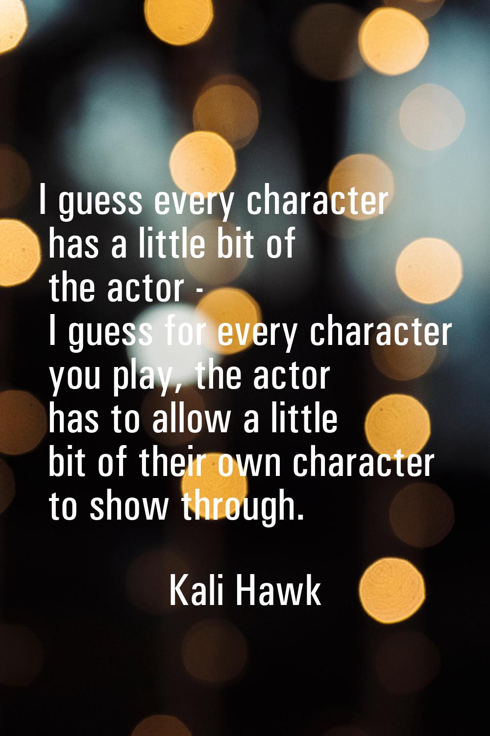 I guess every character has a little bit of the actor - I guess for every character you play, the a