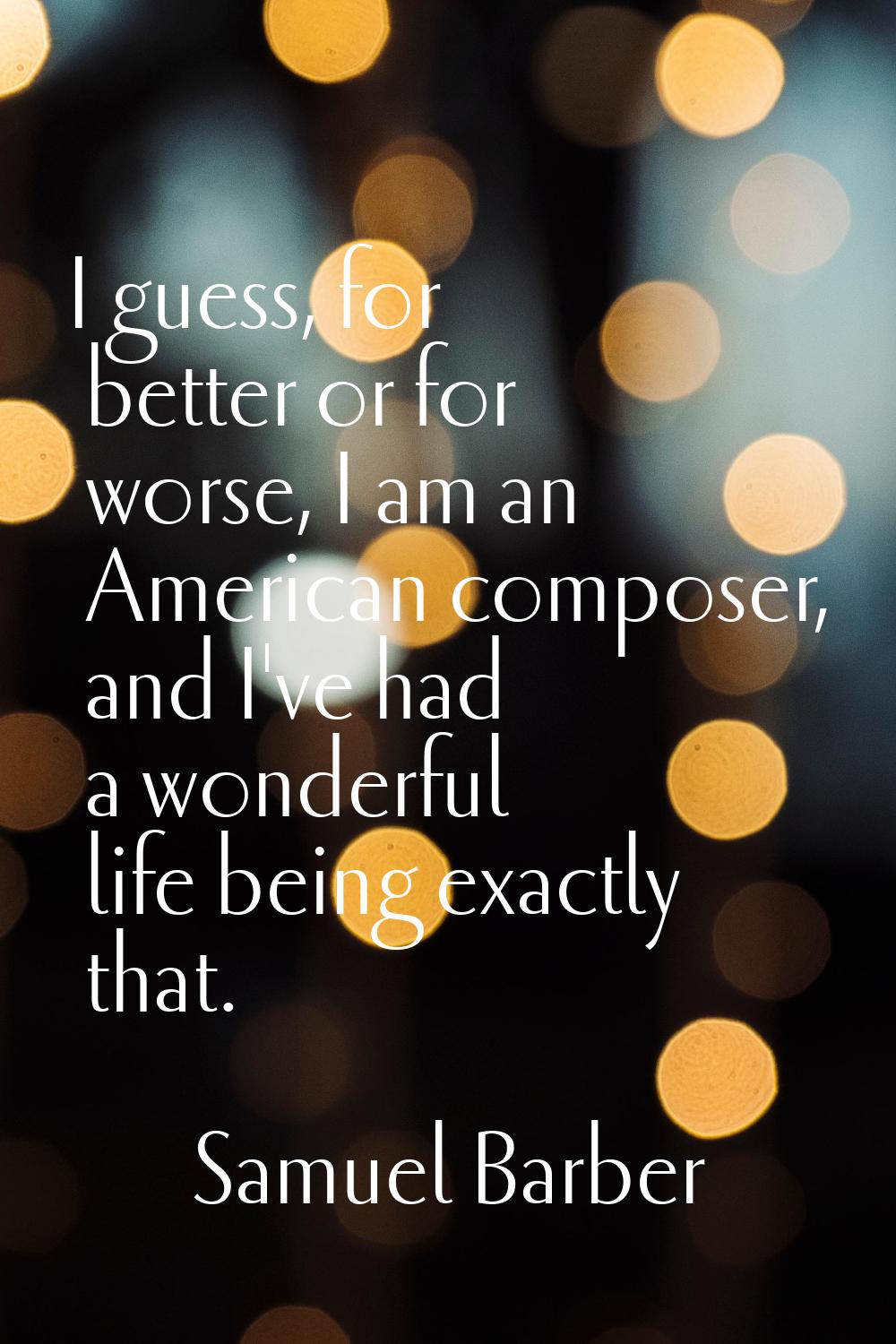 I guess, for better or for worse, I am an American composer, and I've had a wonderful life being ex