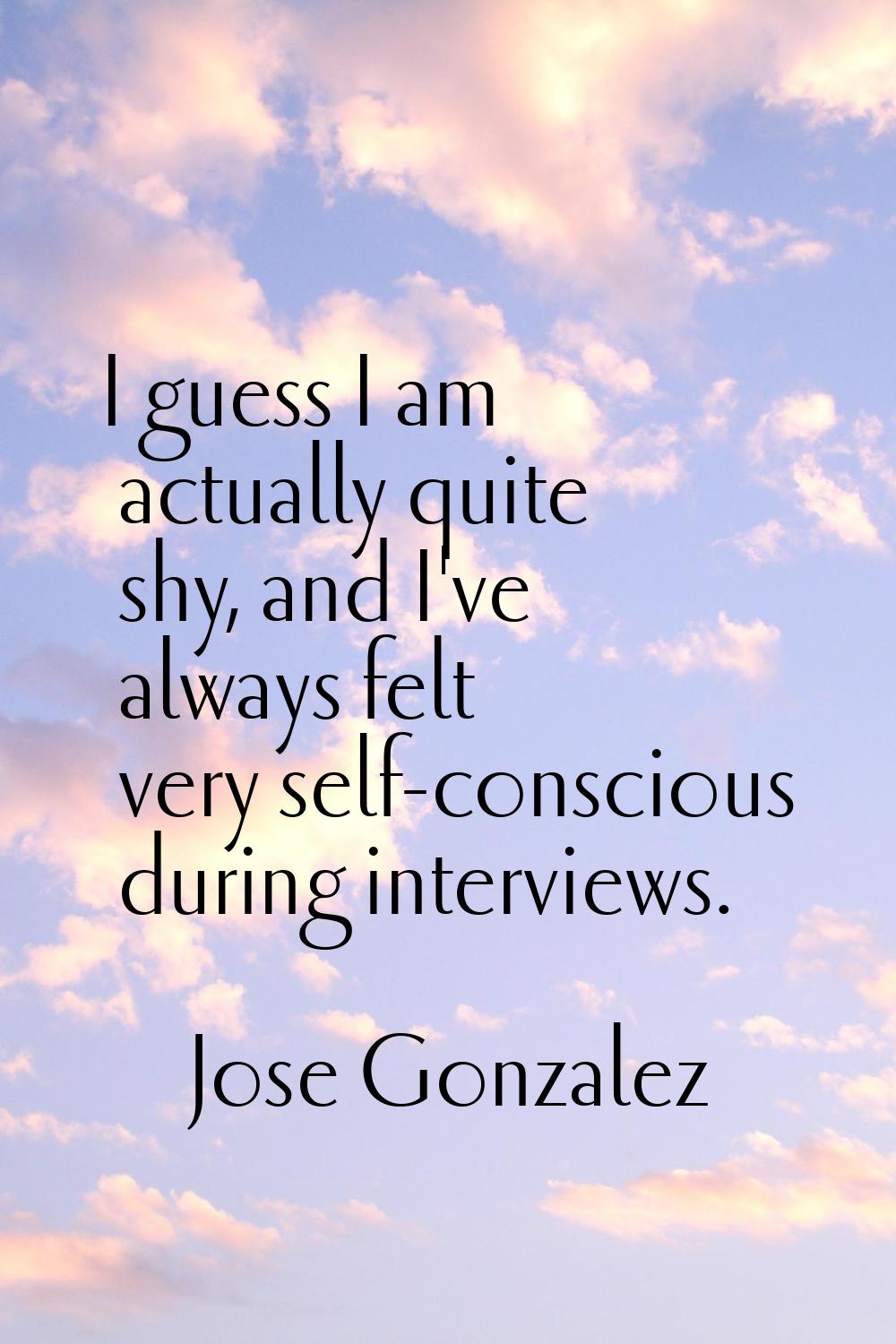 I guess I am actually quite shy, and I've always felt very self-conscious during interviews.
