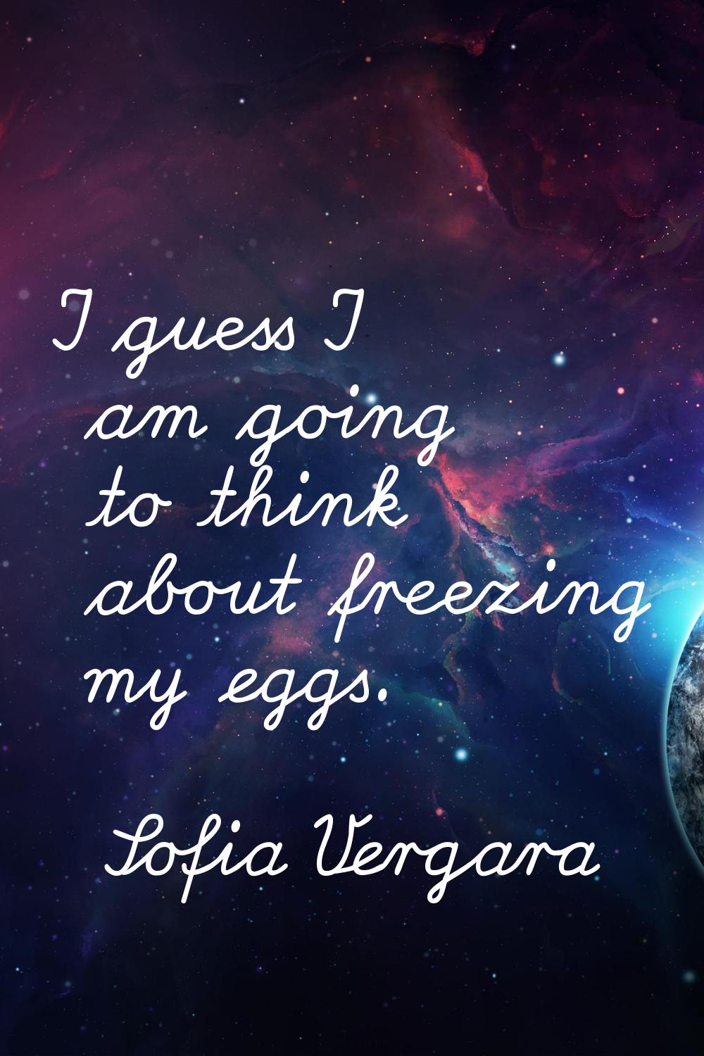 I guess I am going to think about freezing my eggs.