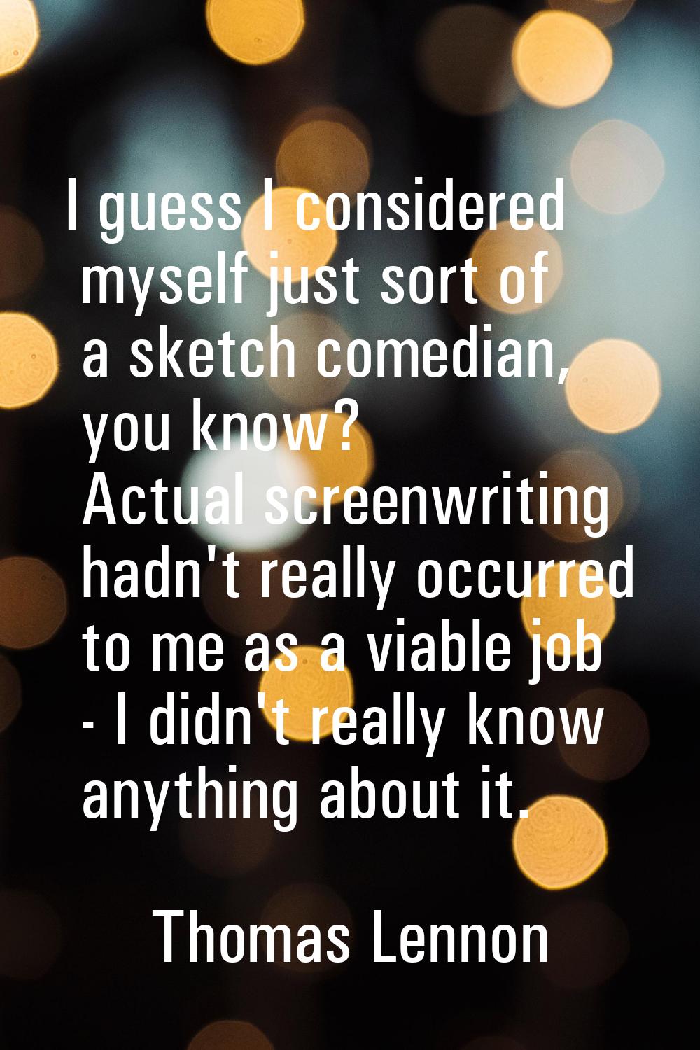 I guess I considered myself just sort of a sketch comedian, you know? Actual screenwriting hadn't r