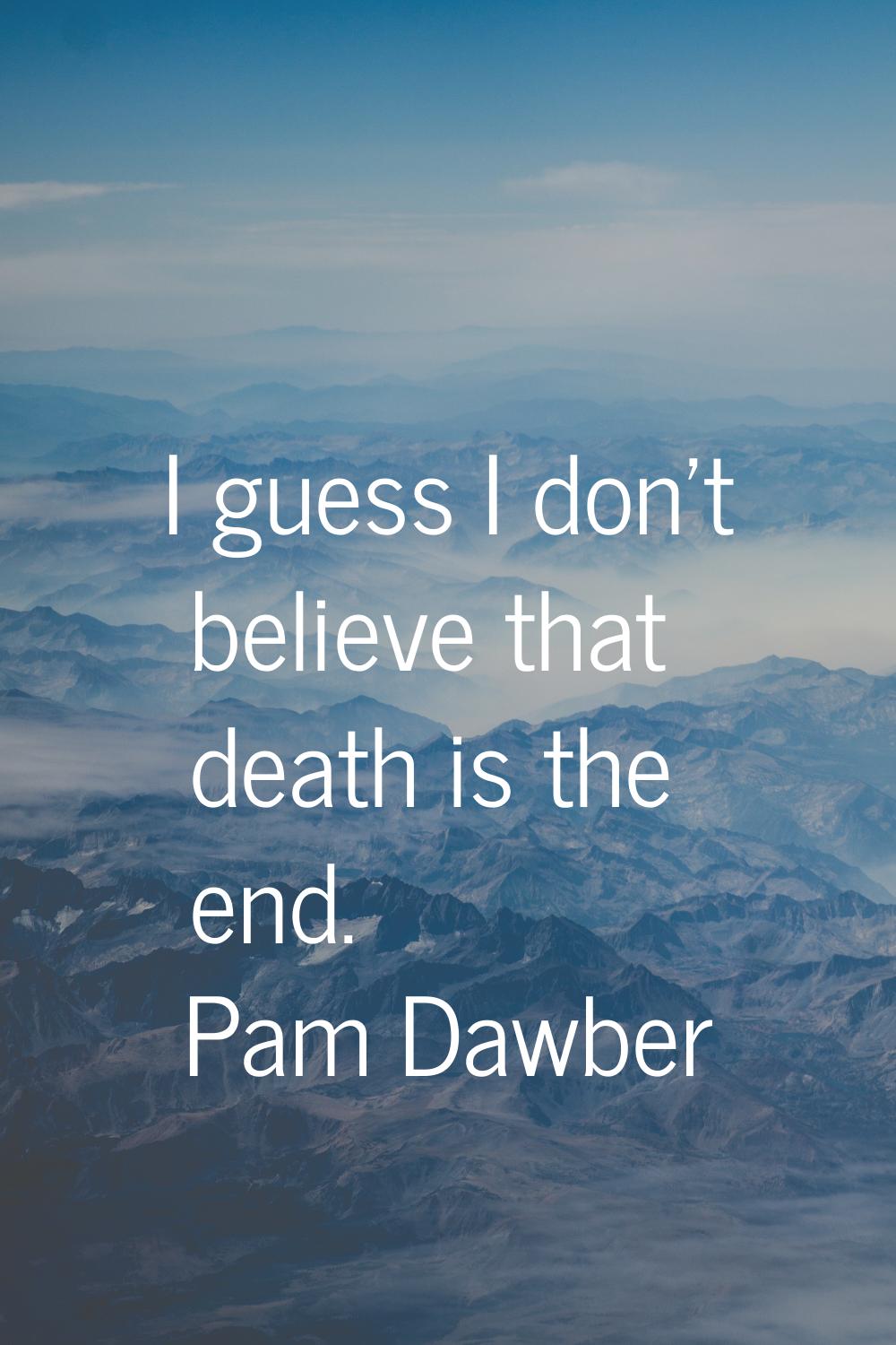 I guess I don't believe that death is the end.