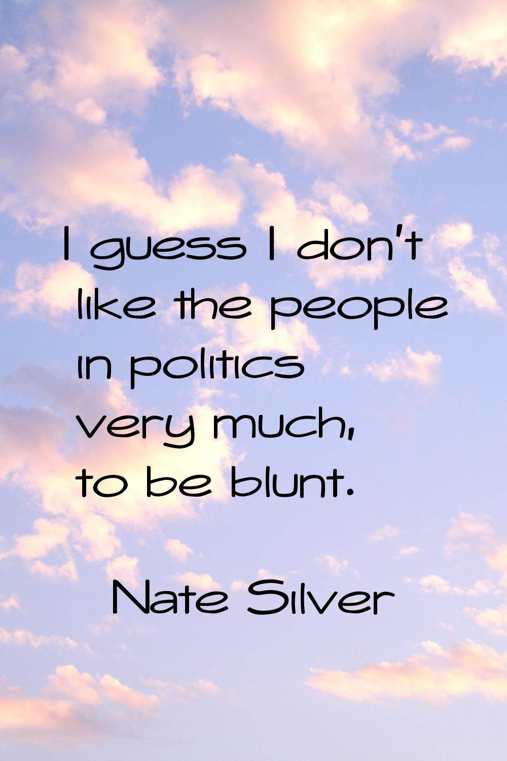 I guess I don't like the people in politics very much, to be blunt.