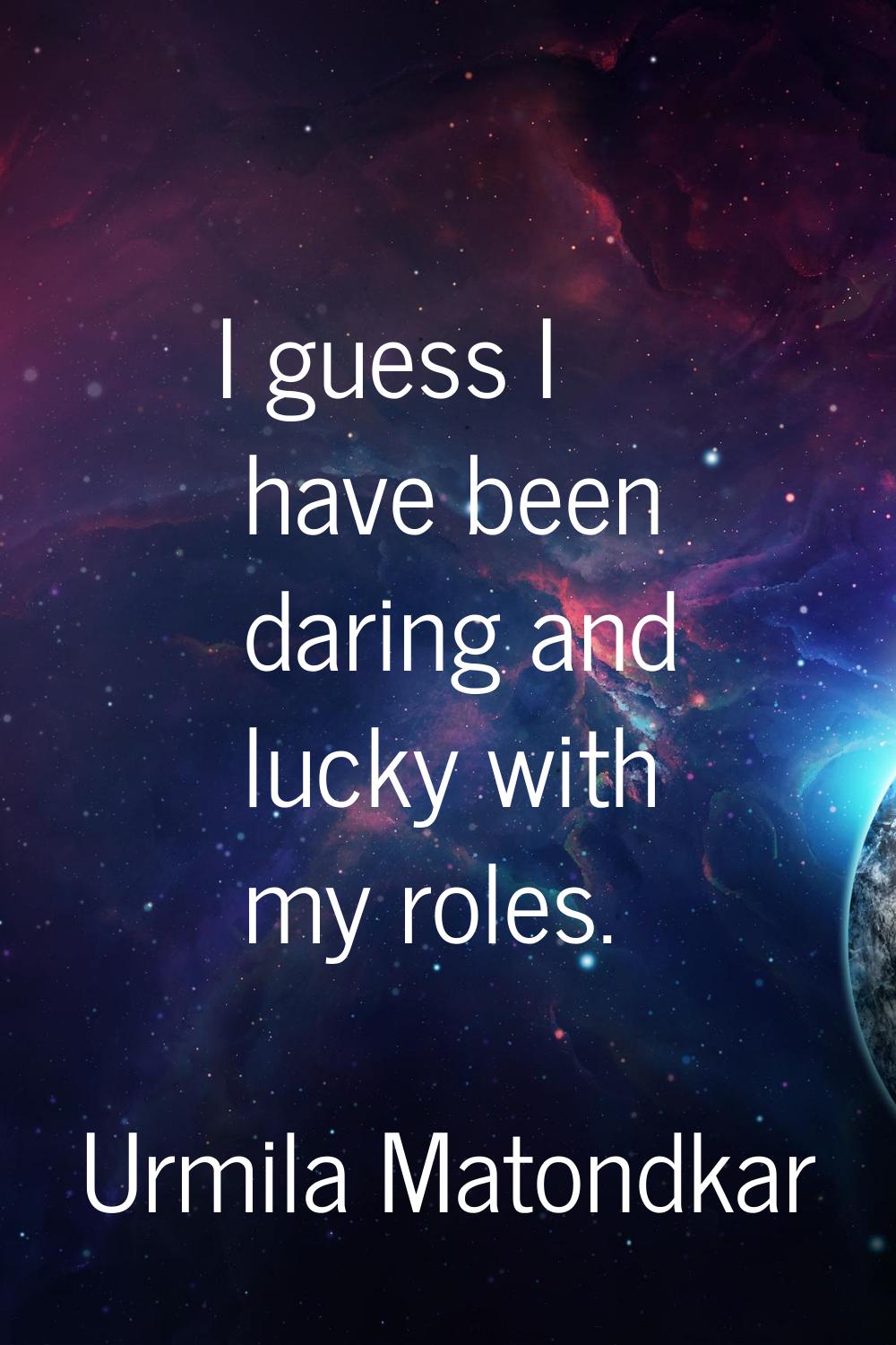 I guess I have been daring and lucky with my roles.