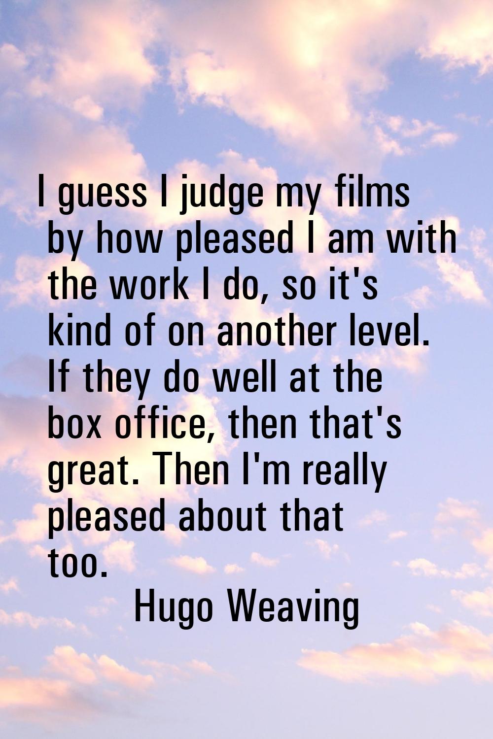 I guess I judge my films by how pleased I am with the work I do, so it's kind of on another level. 