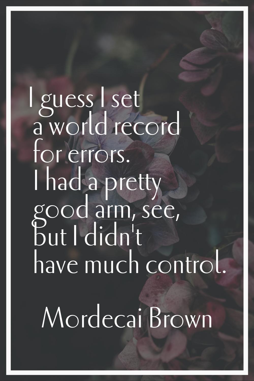 I guess I set a world record for errors. I had a pretty good arm, see, but I didn't have much contr