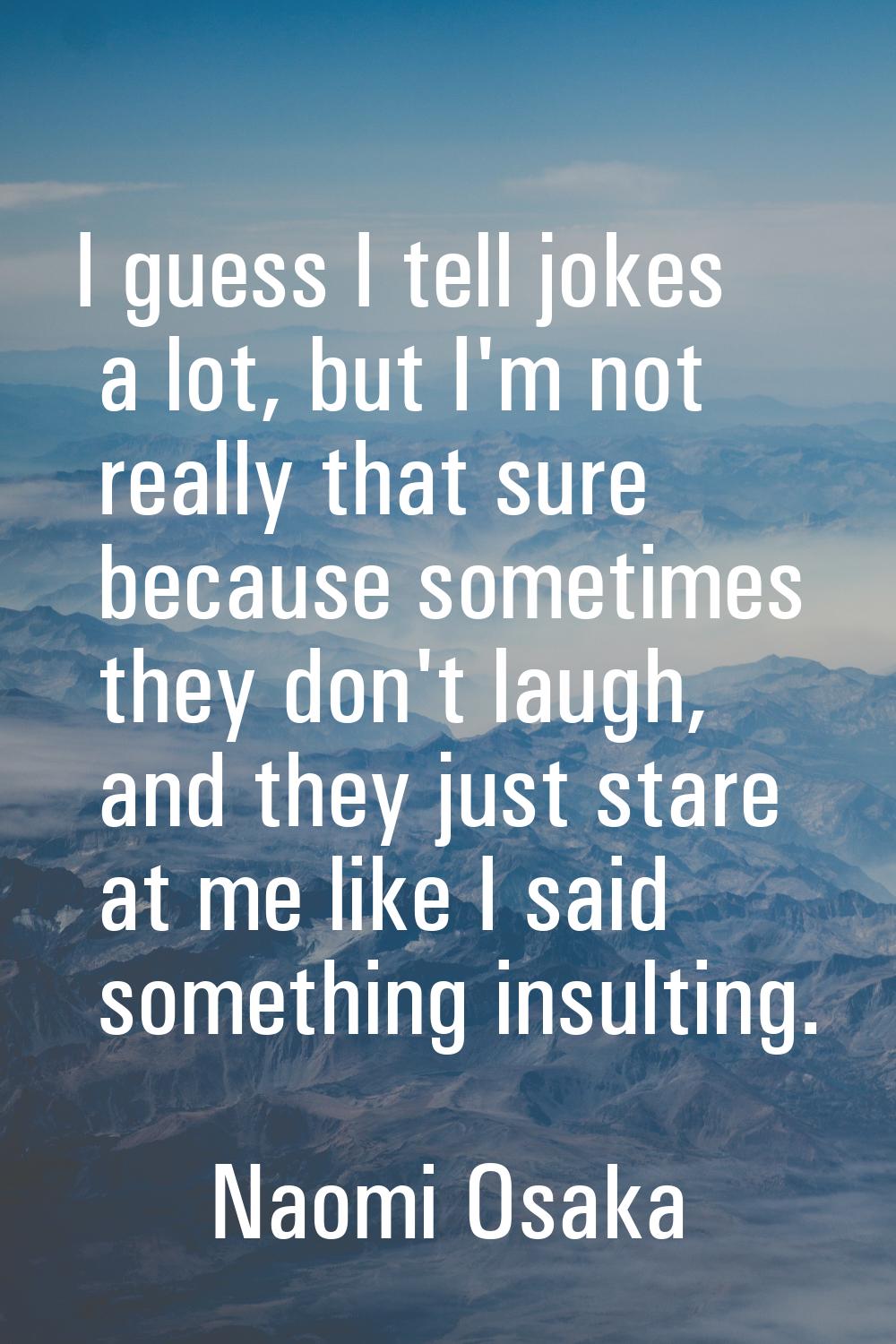 I guess I tell jokes a lot, but I'm not really that sure because sometimes they don't laugh, and th