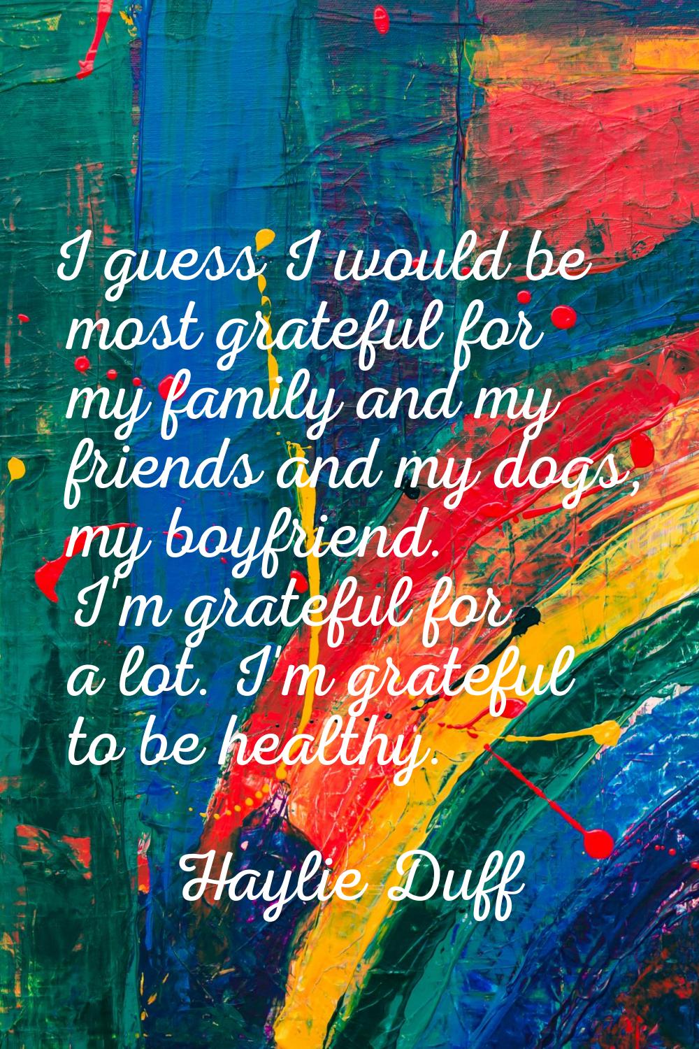 I guess I would be most grateful for my family and my friends and my dogs, my boyfriend. I'm gratef