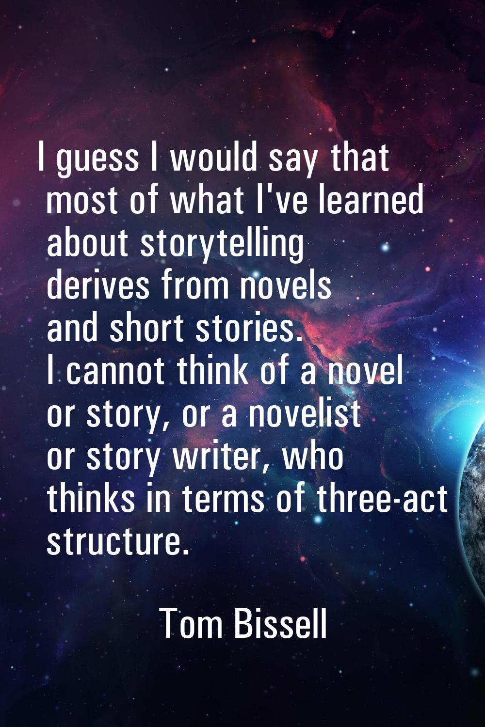I guess I would say that most of what I've learned about storytelling derives from novels and short