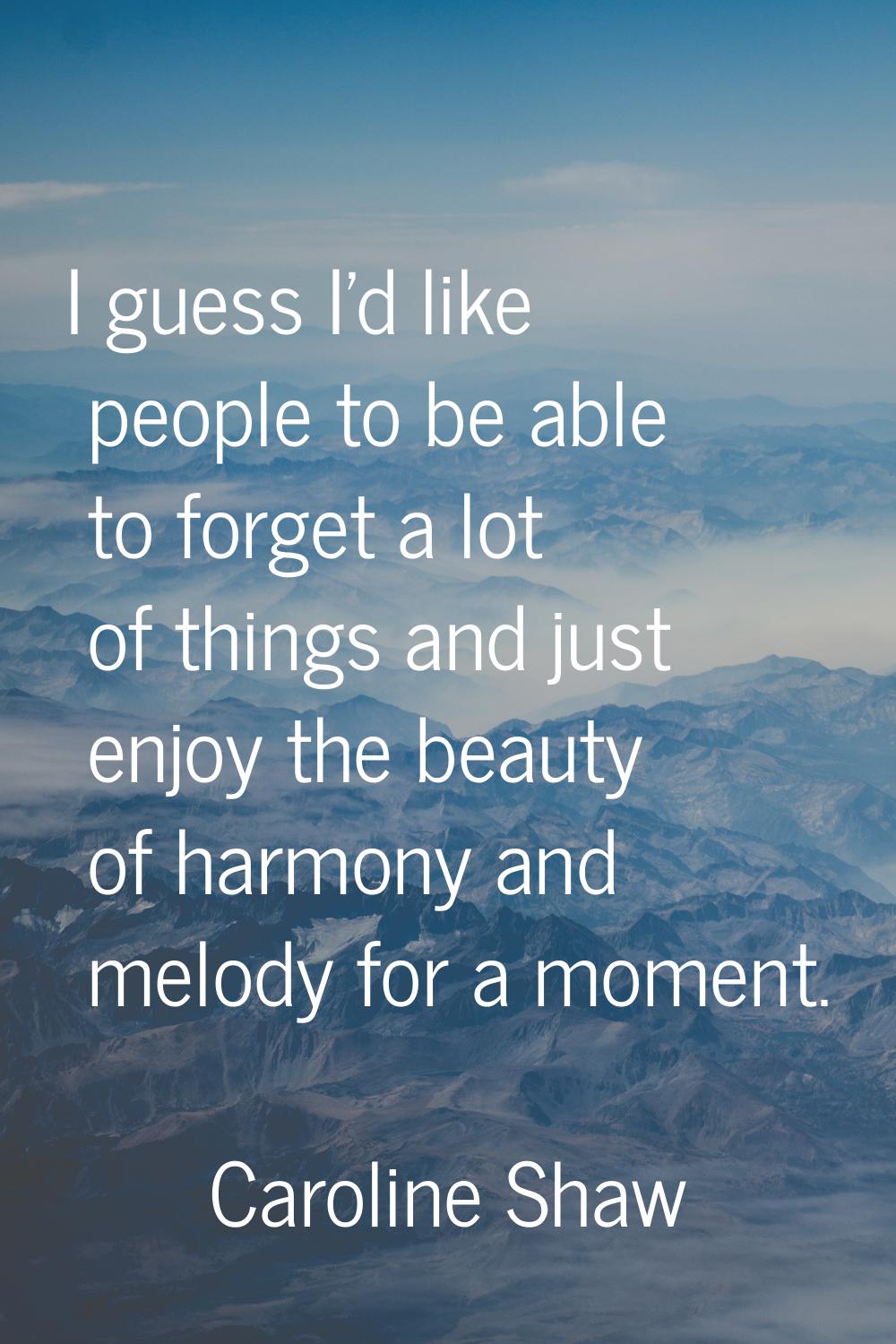 I guess I'd like people to be able to forget a lot of things and just enjoy the beauty of harmony a