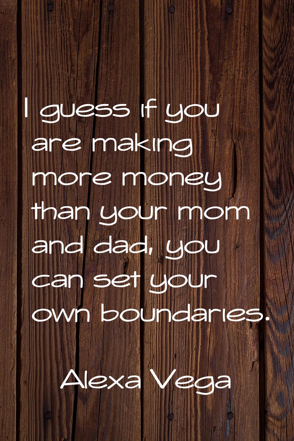 I guess if you are making more money than your mom and dad, you can set your own boundaries.
