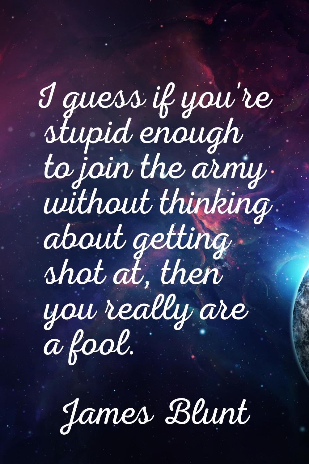 I guess if you're stupid enough to join the army without thinking about getting shot at, then you r