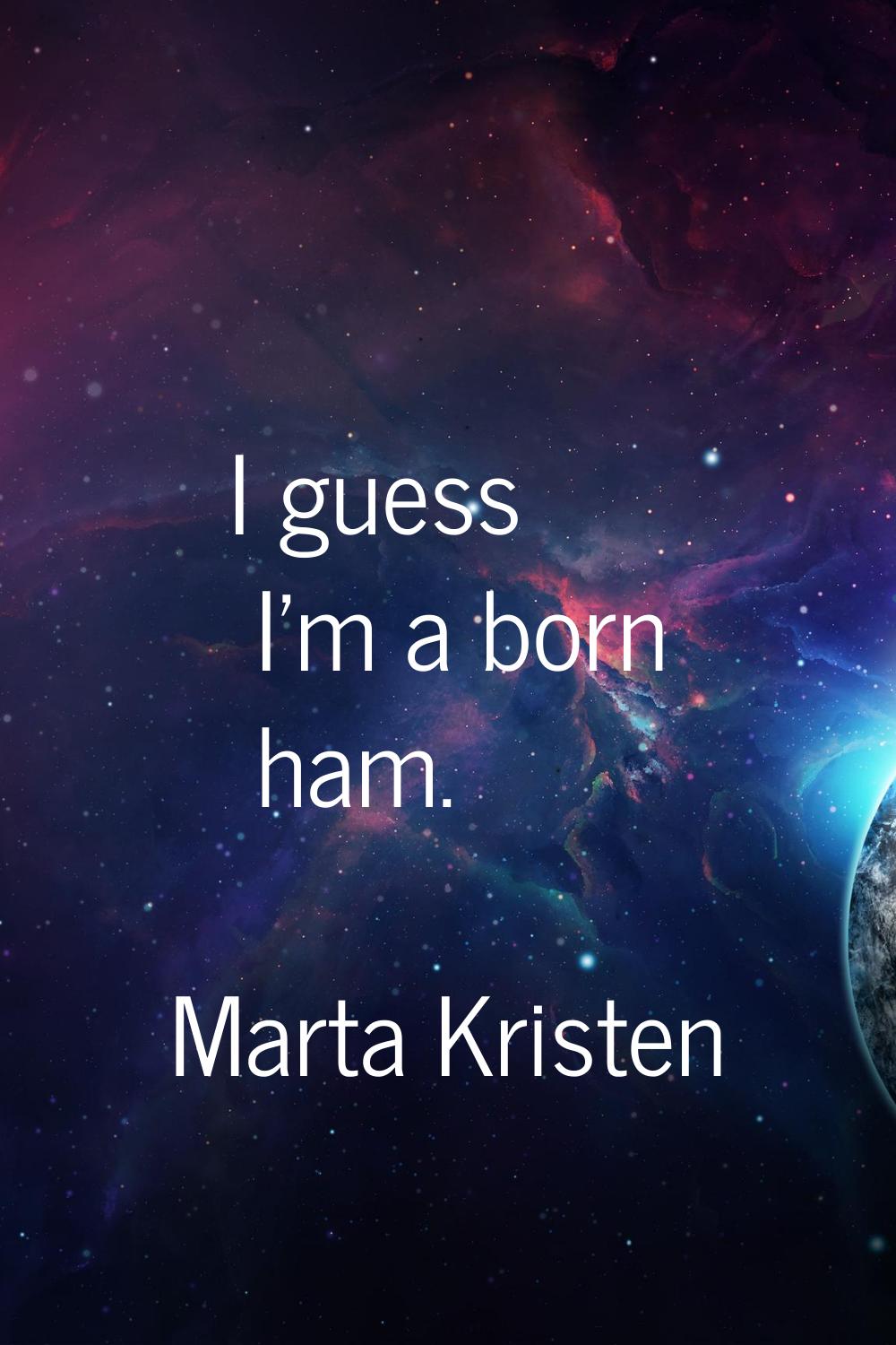 I guess I'm a born ham.