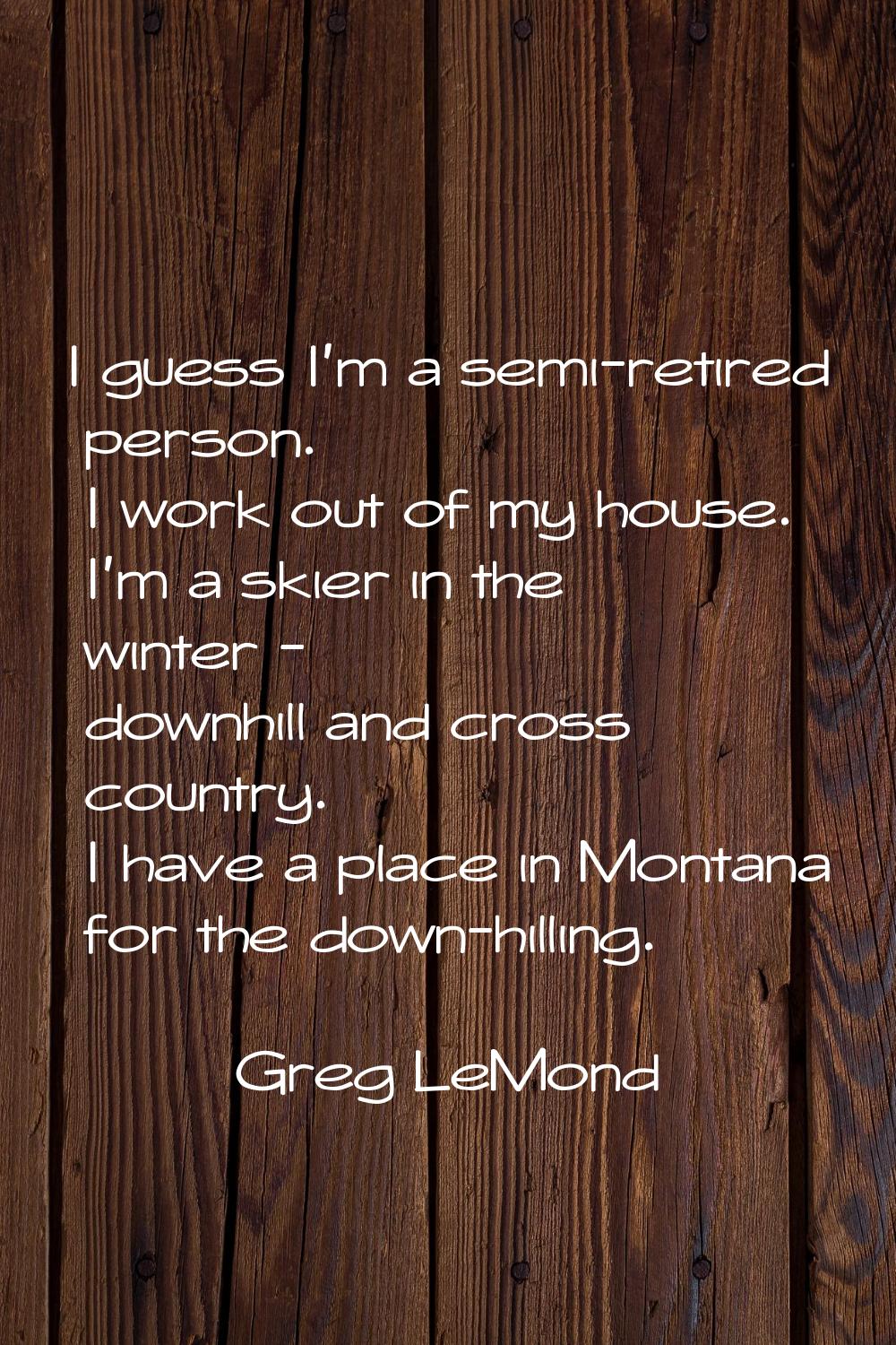 I guess I'm a semi-retired person. I work out of my house. I'm a skier in the winter - downhill and
