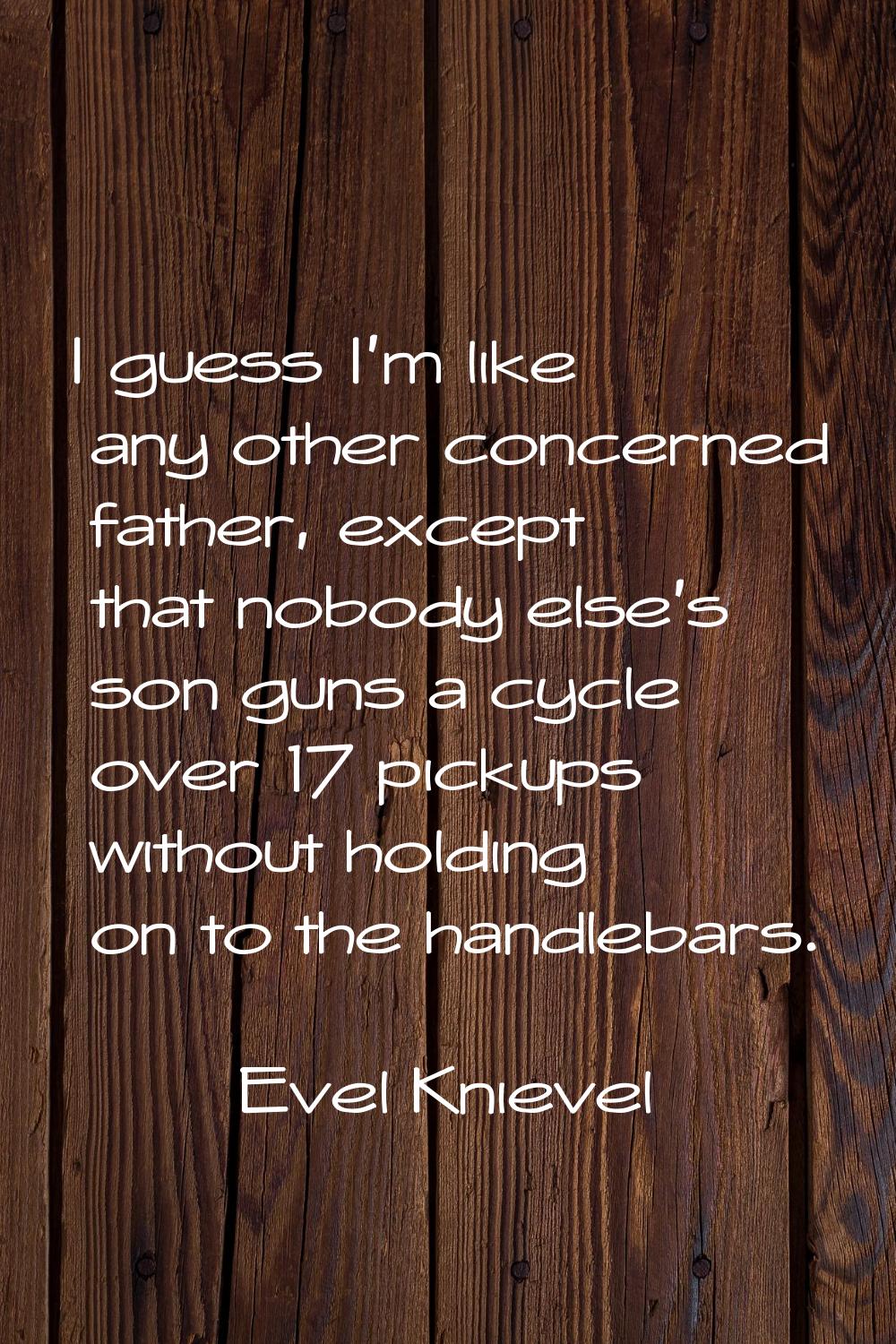 I guess I'm like any other concerned father, except that nobody else's son guns a cycle over 17 pic
