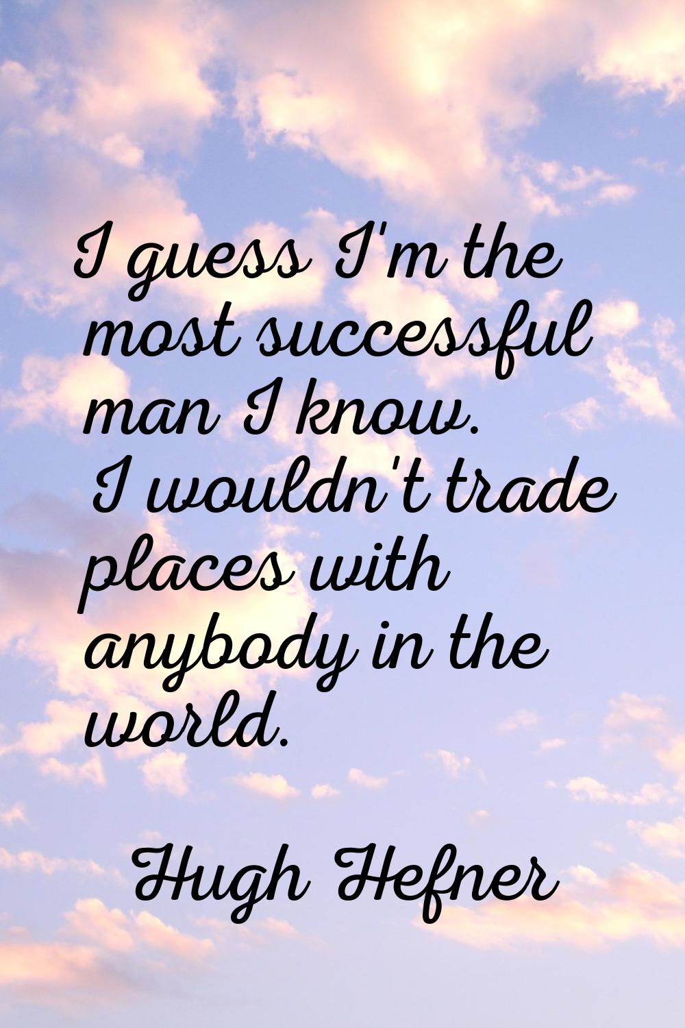 I guess I'm the most successful man I know. I wouldn't trade places with anybody in the world.