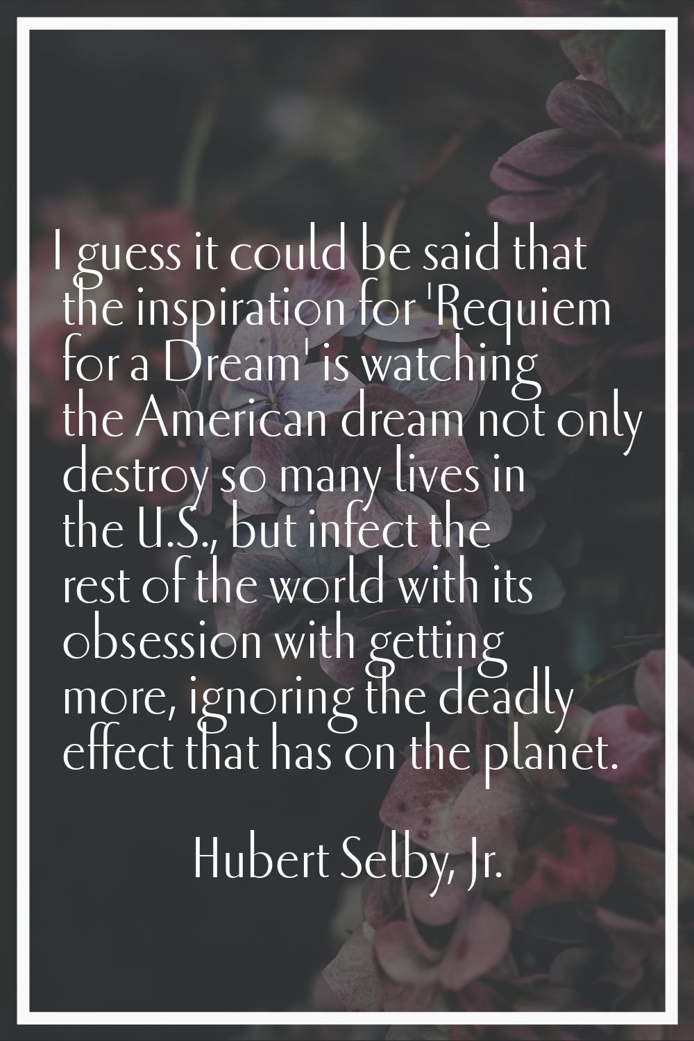 I guess it could be said that the inspiration for 'Requiem for a Dream' is watching the American dr
