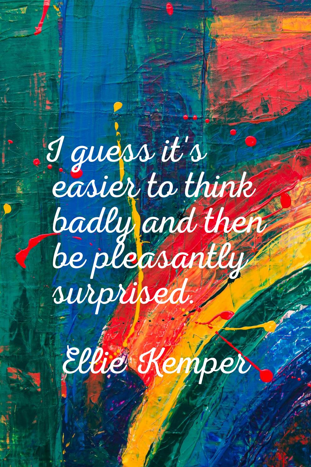 I guess it's easier to think badly and then be pleasantly surprised.