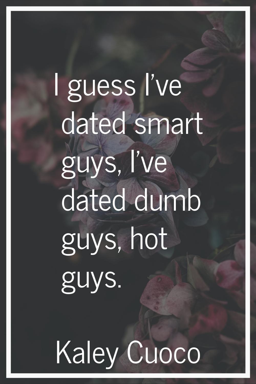 I guess I've dated smart guys, I've dated dumb guys, hot guys.