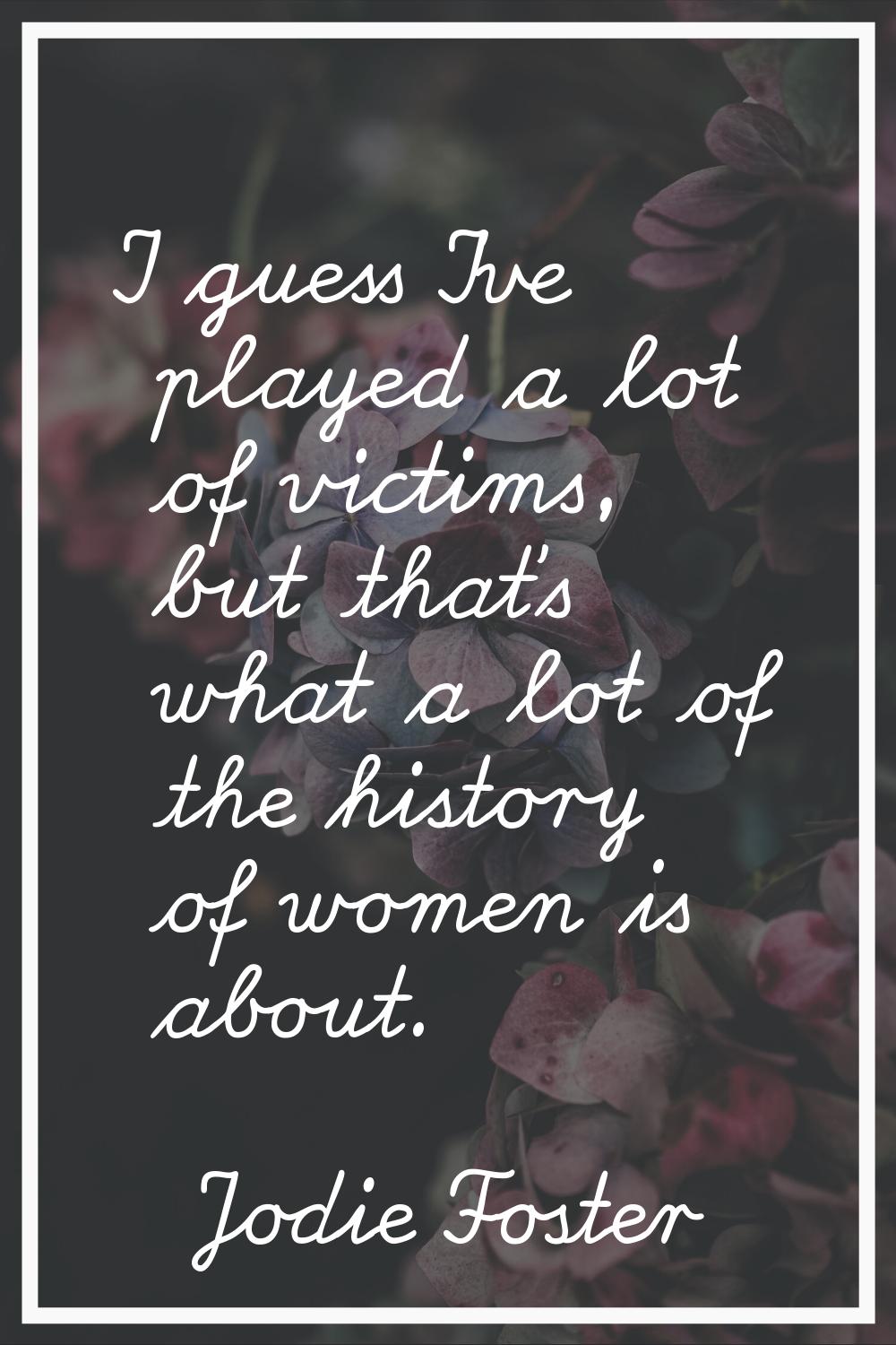 I guess I've played a lot of victims, but that's what a lot of the history of women is about.