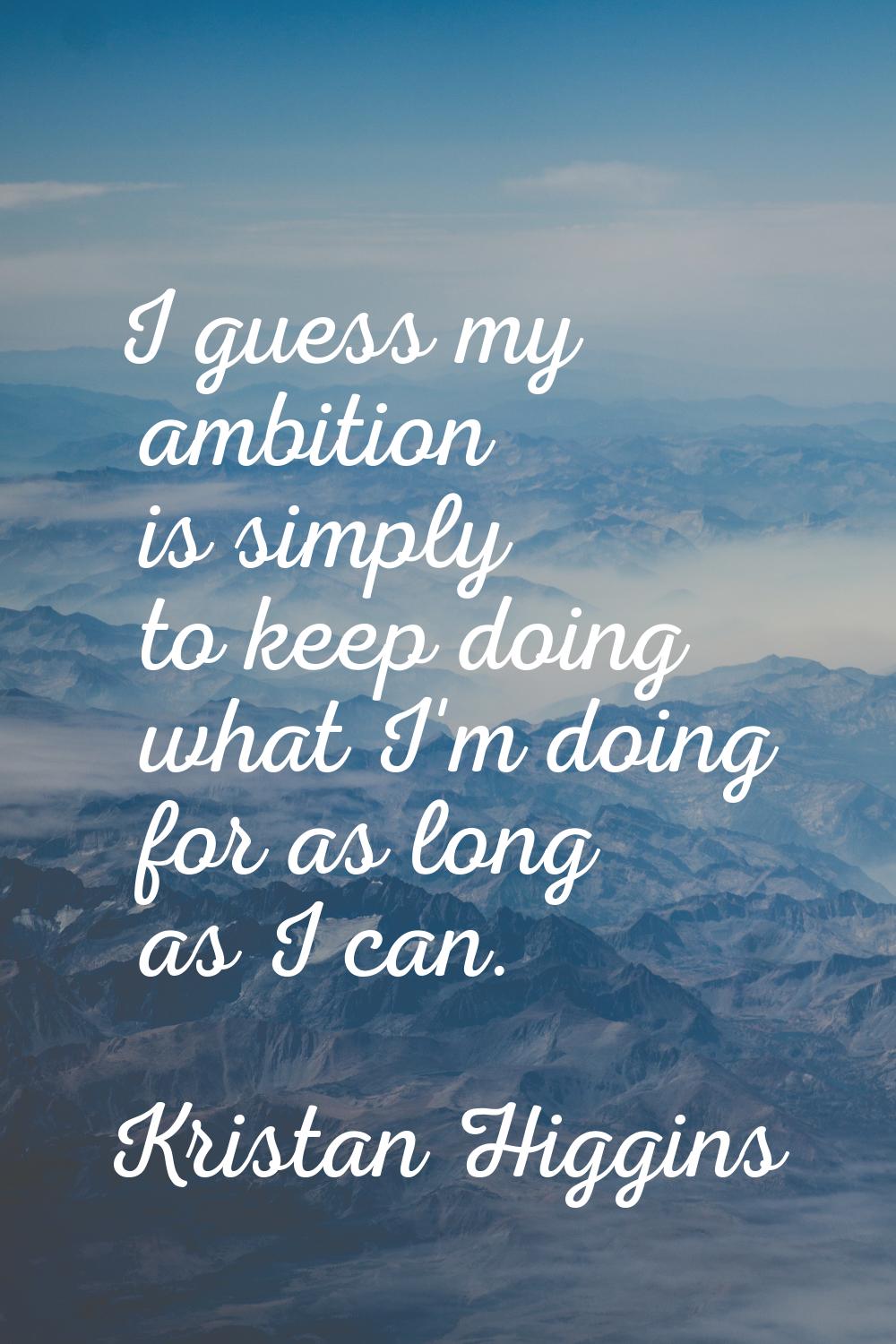 I guess my ambition is simply to keep doing what I'm doing for as long as I can.