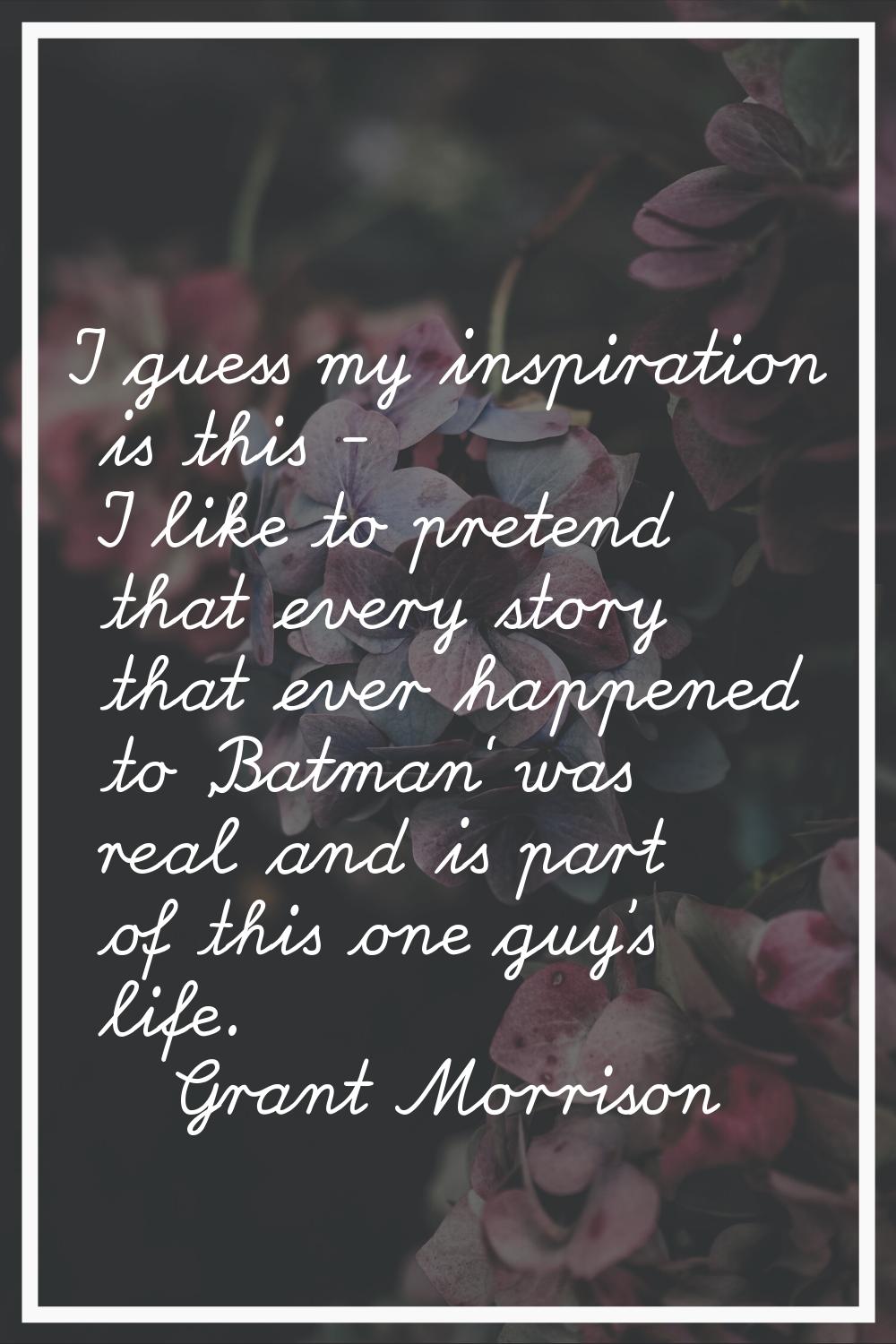 I guess my inspiration is this - I like to pretend that every story that ever happened to 'Batman' 
