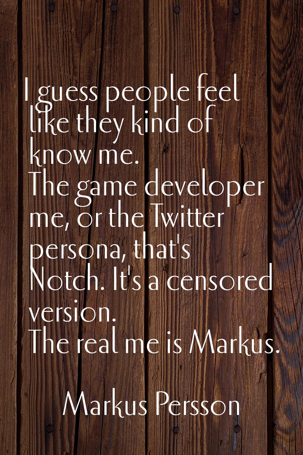 I guess people feel like they kind of know me. The game developer me, or the Twitter persona, that'