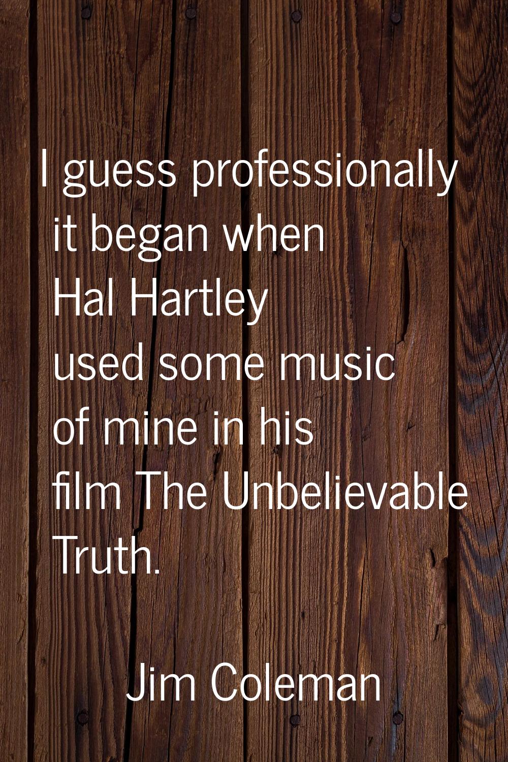 I guess professionally it began when Hal Hartley used some music of mine in his film The Unbelievab