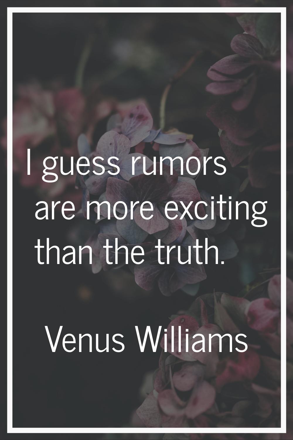 I guess rumors are more exciting than the truth.