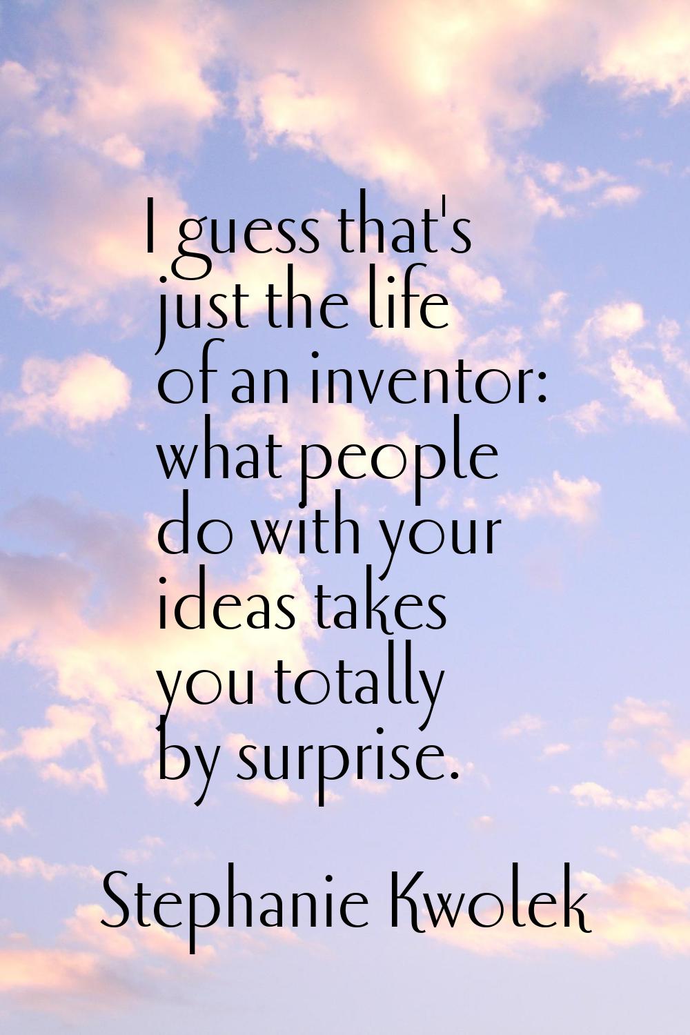 I guess that's just the life of an inventor: what people do with your ideas takes you totally by su
