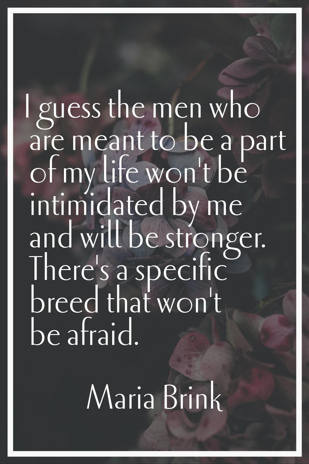 I guess the men who are meant to be a part of my life won't be intimidated by me and will be strong