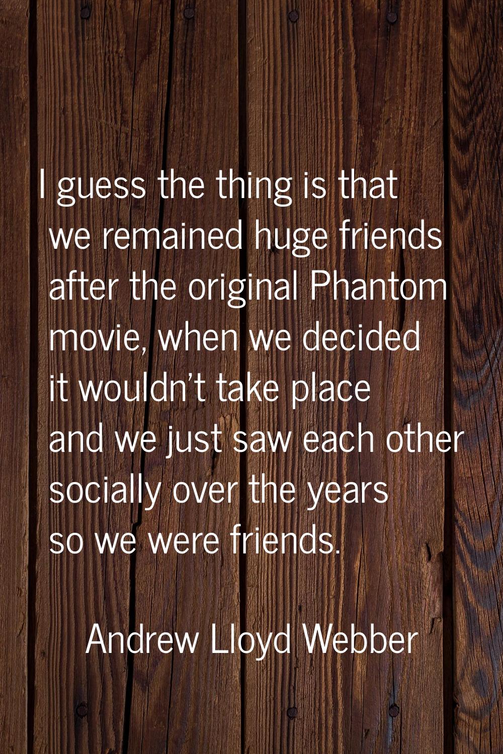 I guess the thing is that we remained huge friends after the original Phantom movie, when we decide