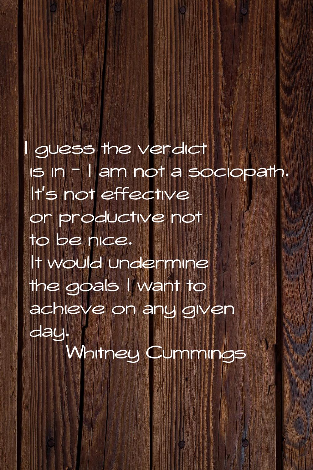 I guess the verdict is in - I am not a sociopath. It's not effective or productive not to be nice. 