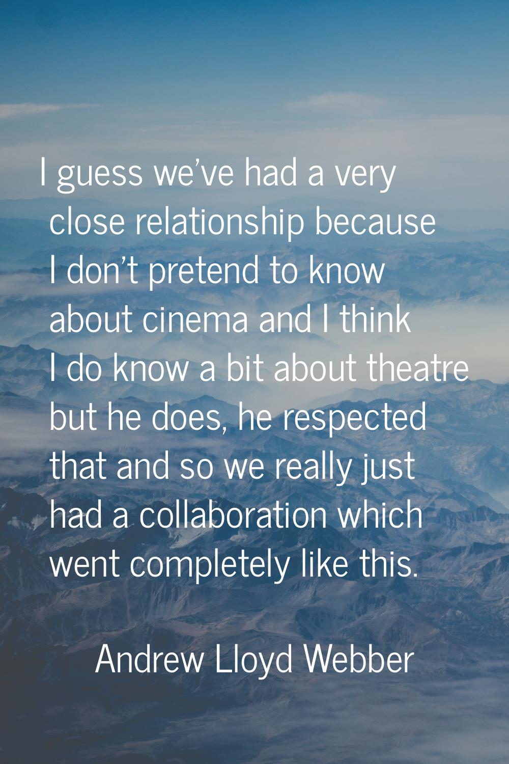 I guess we've had a very close relationship because I don't pretend to know about cinema and I thin