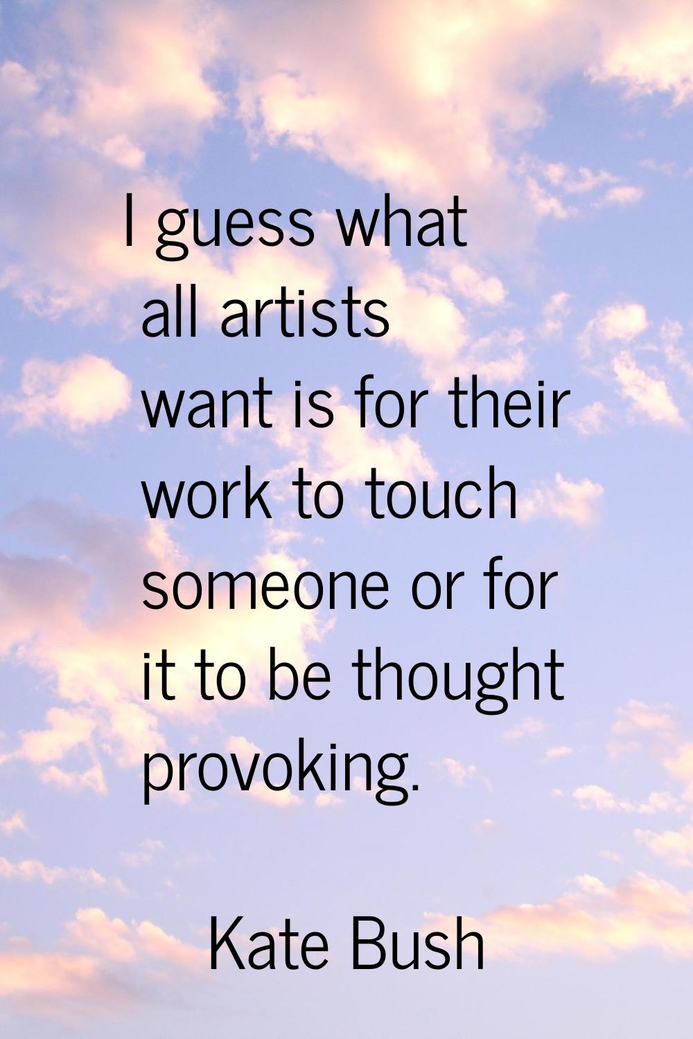 I guess what all artists want is for their work to touch someone or for it to be thought provoking.