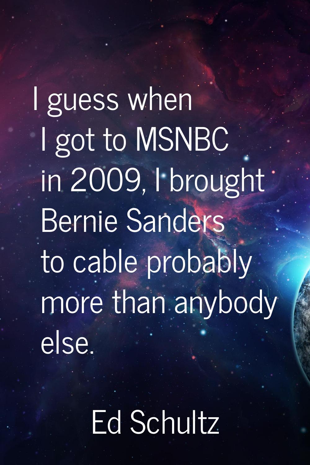 I guess when I got to MSNBC in 2009, I brought Bernie Sanders to cable probably more than anybody e