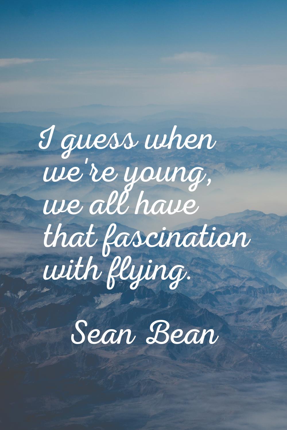 I guess when we're young, we all have that fascination with flying.