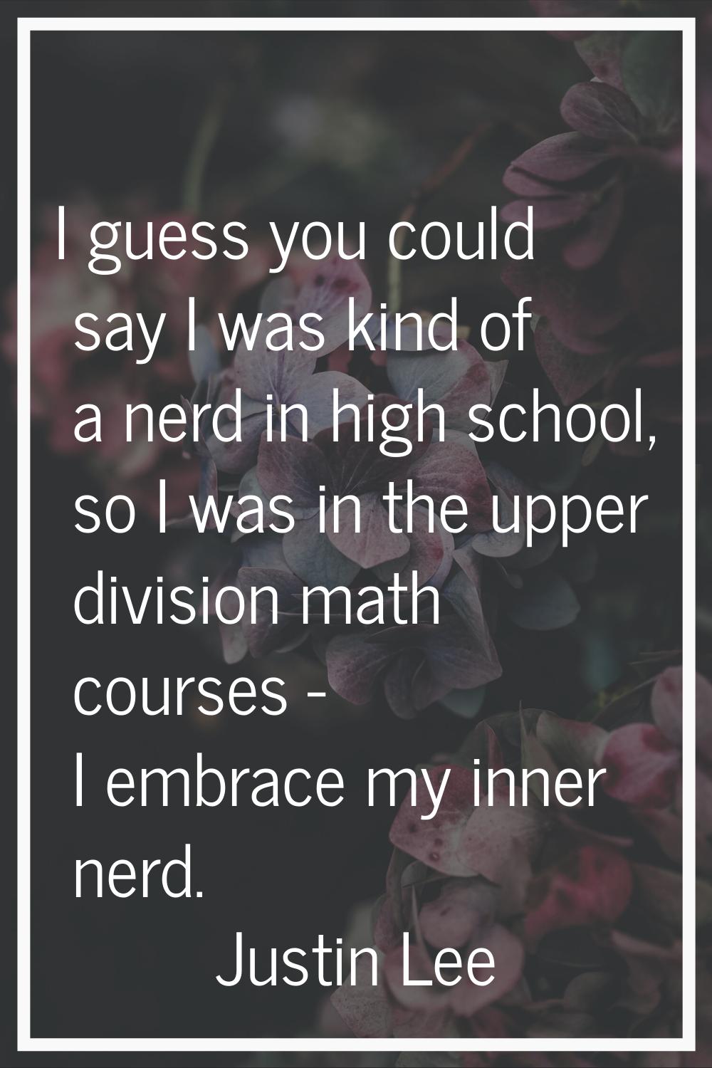 I guess you could say I was kind of a nerd in high school, so I was in the upper division math cour