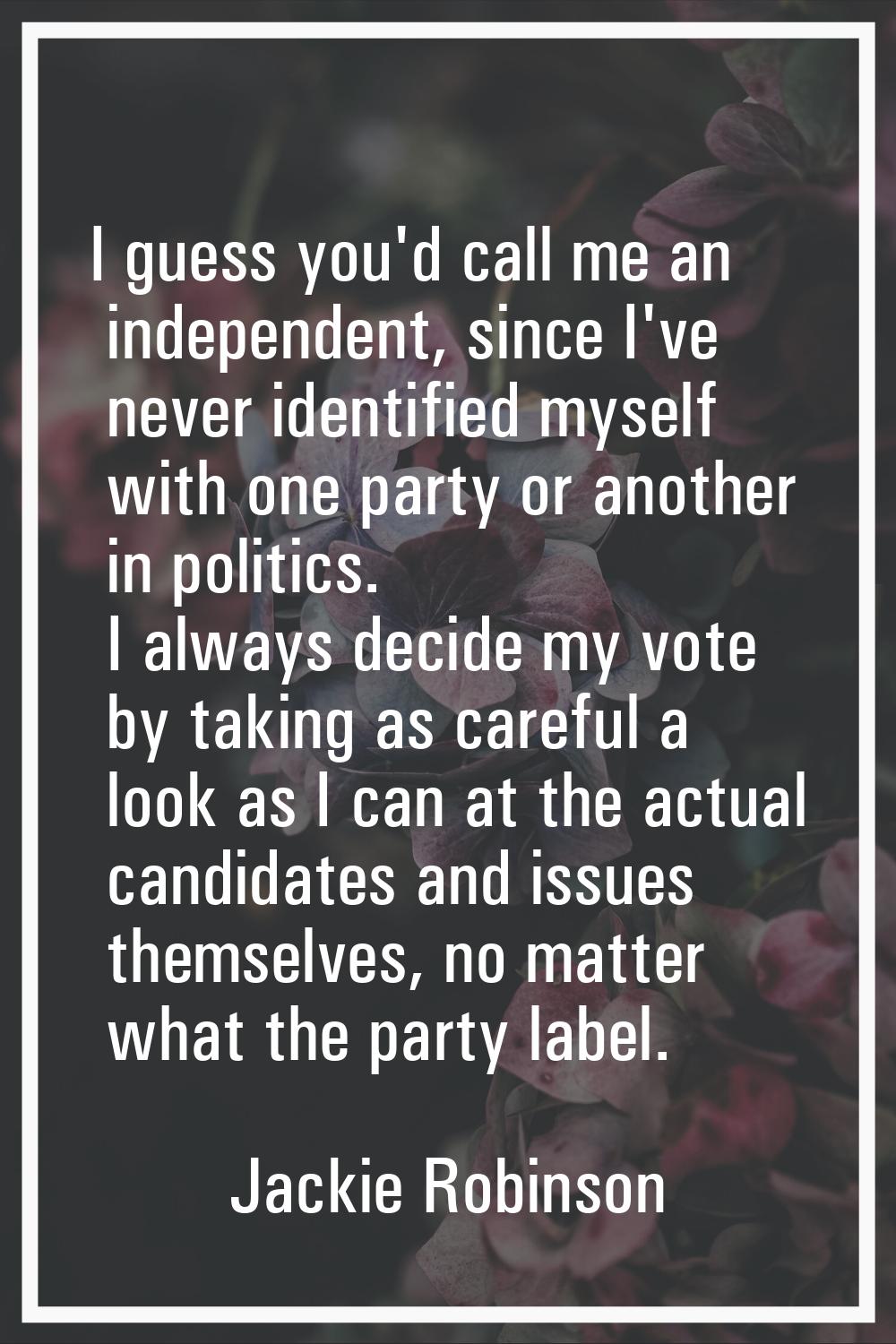 I guess you'd call me an independent, since I've never identified myself with one party or another 