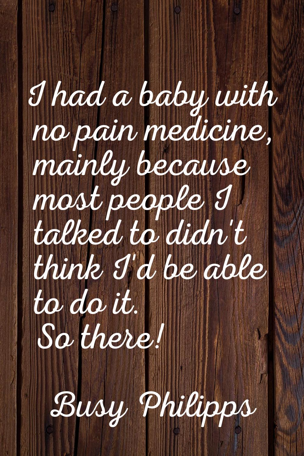 I had a baby with no pain medicine, mainly because most people I talked to didn't think I'd be able
