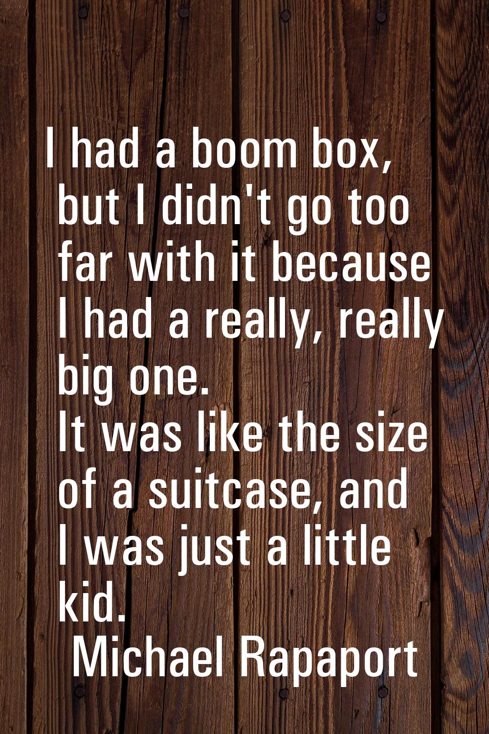I had a boom box, but I didn't go too far with it because I had a really, really big one. It was li