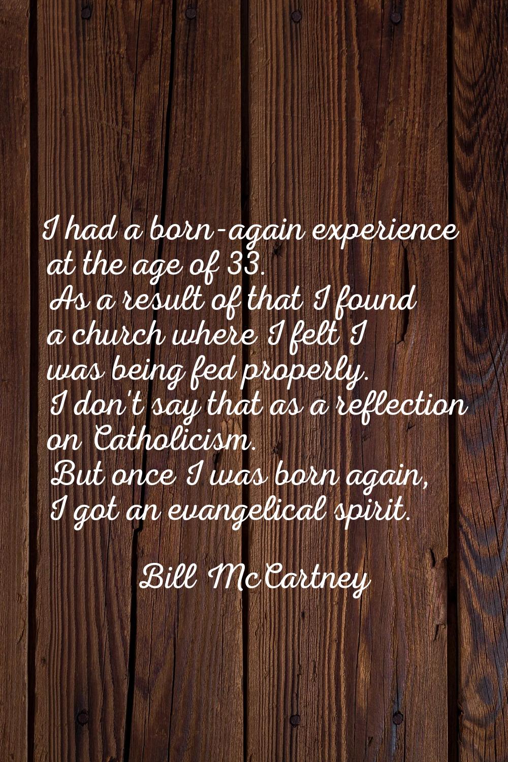 I had a born-again experience at the age of 33. As a result of that I found a church where I felt I