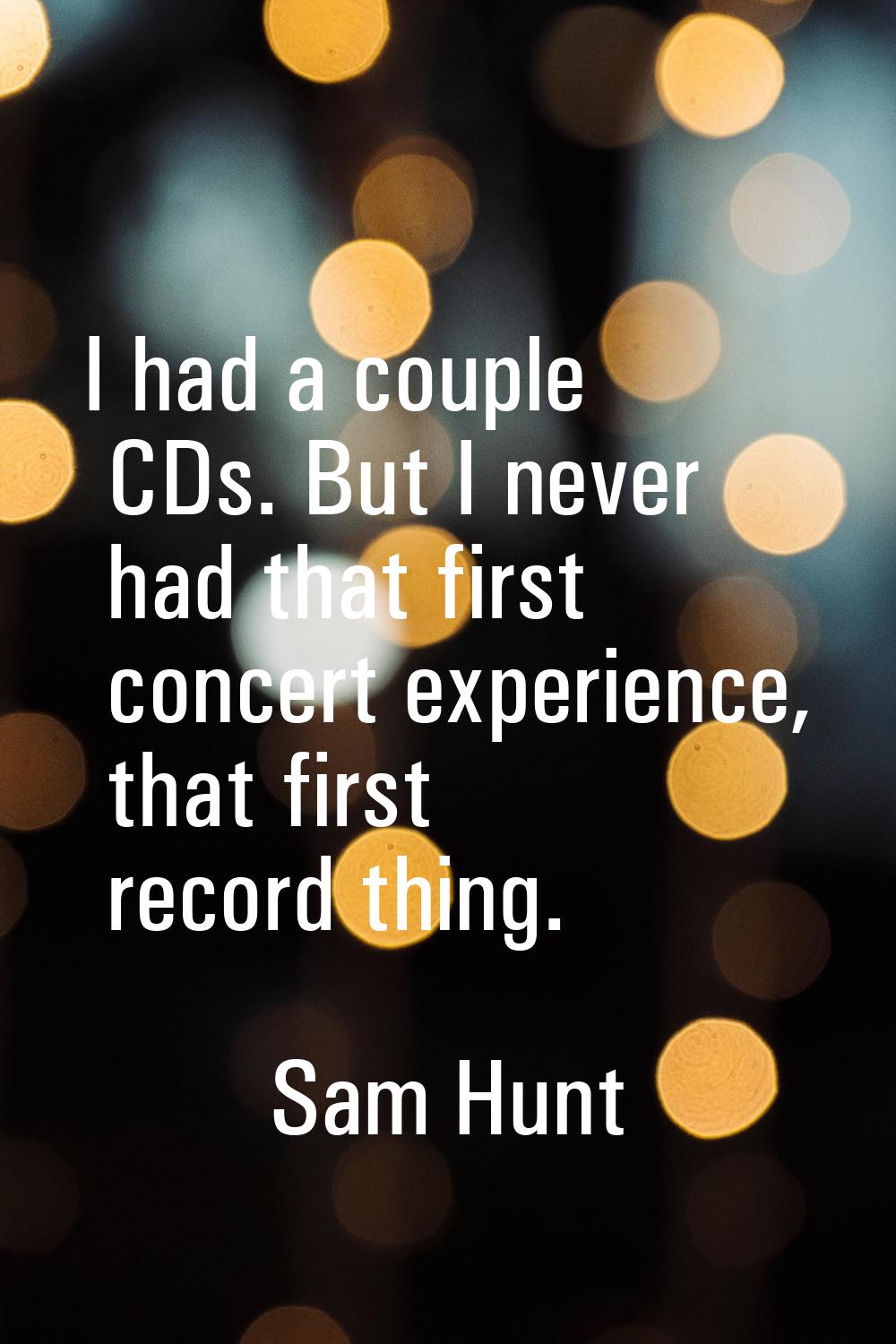 I had a couple CDs. But I never had that first concert experience, that first record thing.